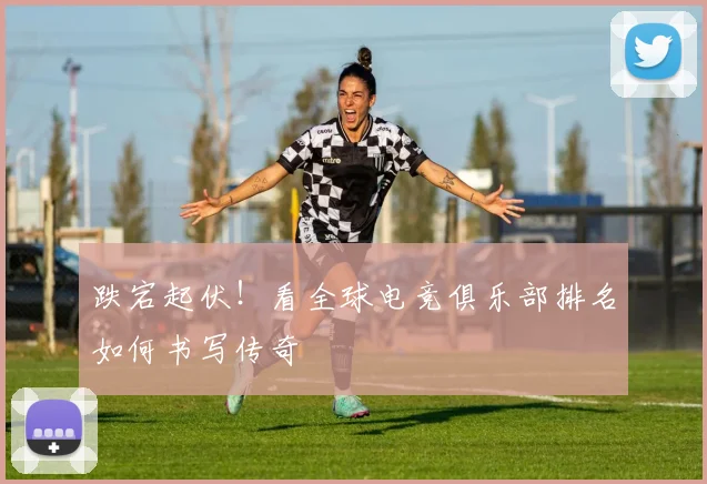跌宕起伏!看全球电竞俱乐部排名如何书写传奇