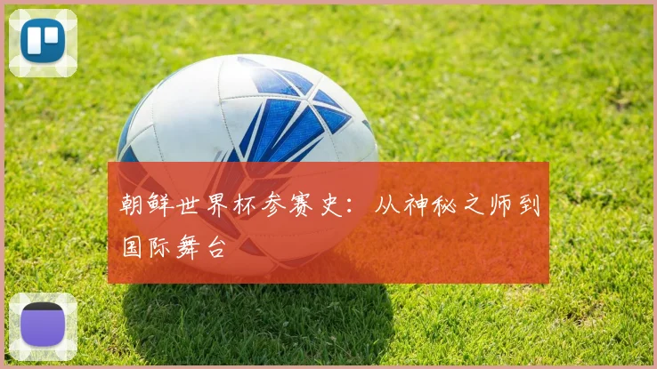 朝鲜世界杯参赛史:从神秘之师到国际舞台