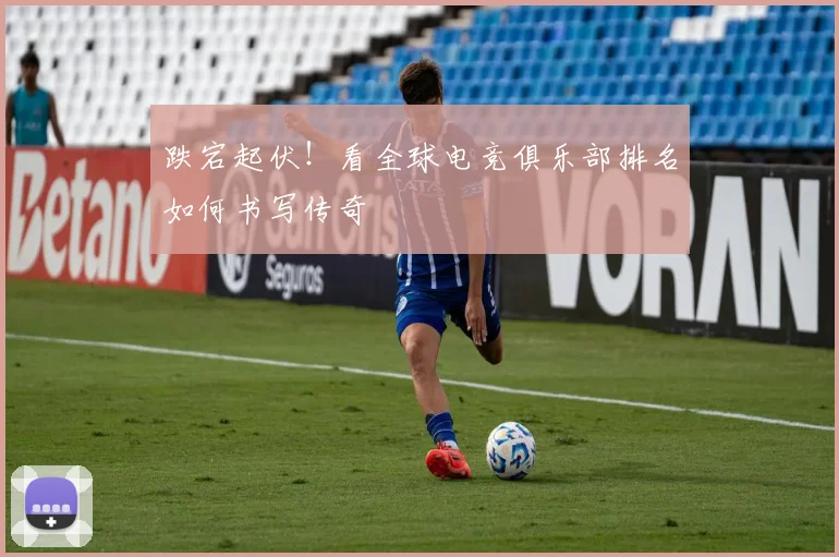 跌宕起伏!看全球电竞俱乐部排名如何书写传奇
