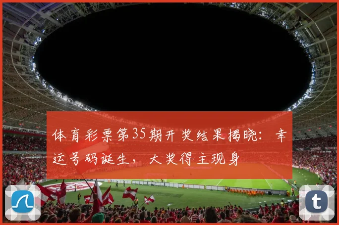 体育彩票第35期开奖结果揭晓：幸运号码诞生，大奖得主现身