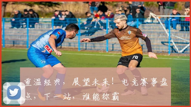 重温经典，展望未来！电竞赛事盘点，下一站，谁能称霸