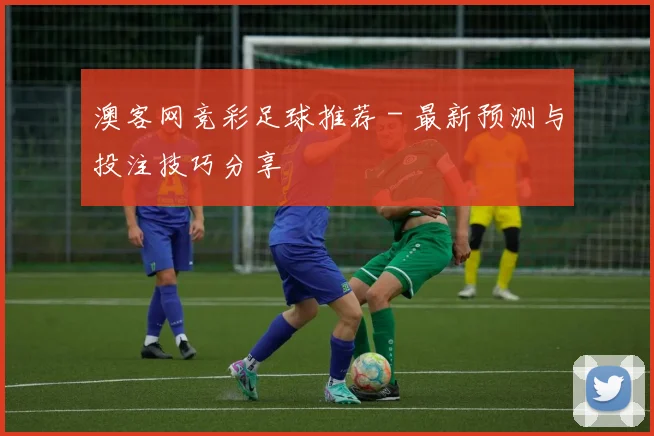 澳客网竞彩足球推荐 - 最新预测与投注技巧分享