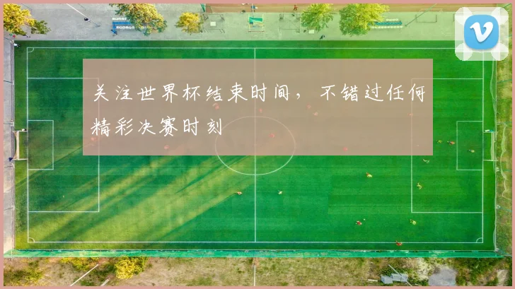 关注世界杯结束时间，不错过任何精彩决赛时刻
