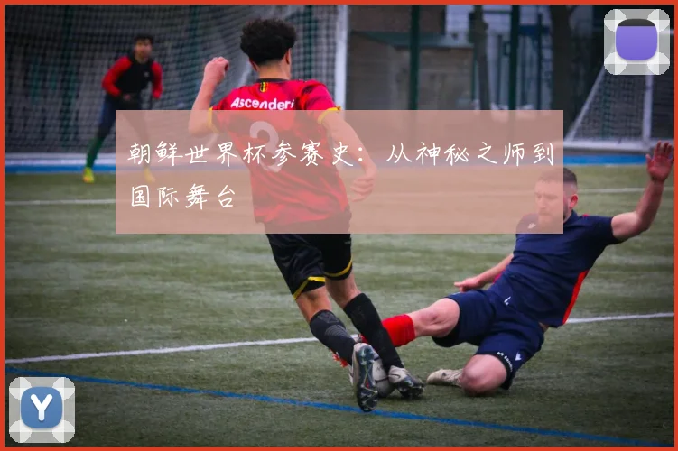 朝鲜世界杯参赛史:从神秘之师到国际舞台