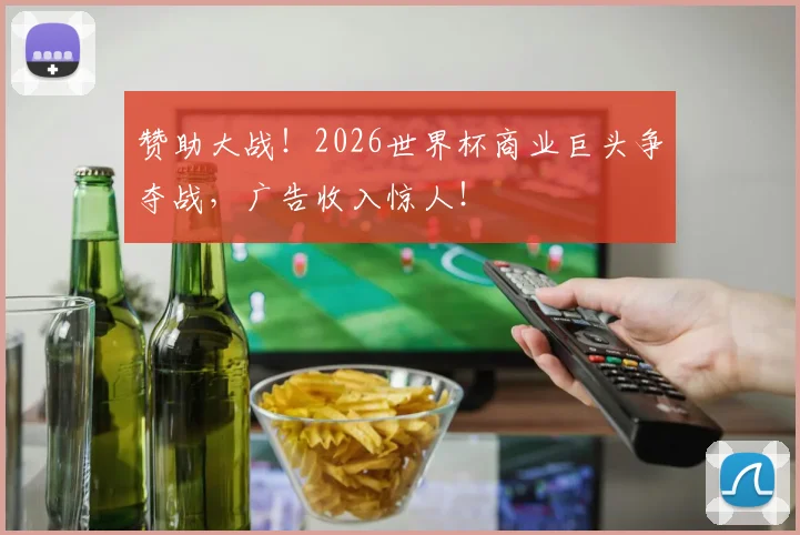 赞助大战！2026世界杯商业巨头争夺战，广告收入惊人！