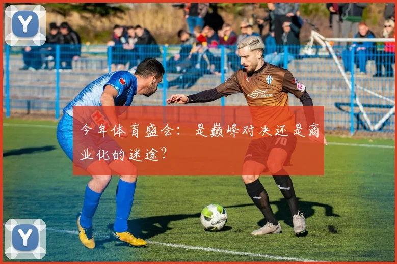 今年体育盛会：是巅峰对决还是商业化的迷途？