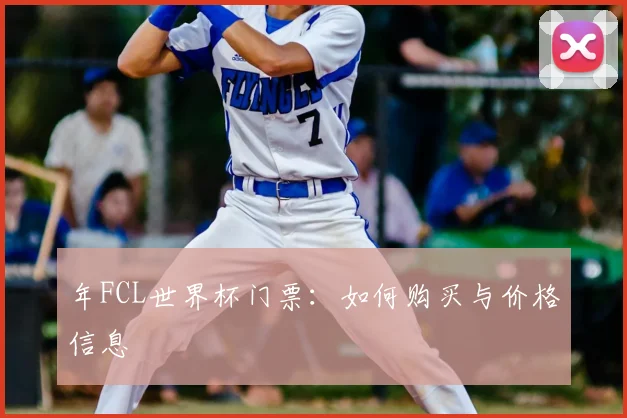 年FCL世界杯门票：如何购买与价格信息