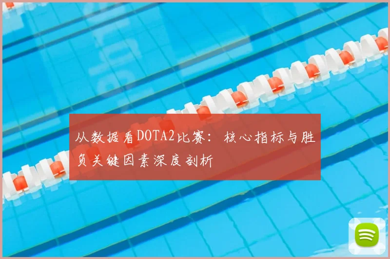 从数据看DOTA2比赛:核心指标与胜负关键因素深度剖析