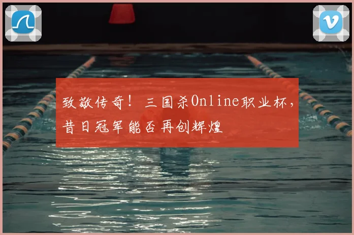 致敬传奇！三国杀Online职业杯，昔日冠军能否再创辉煌