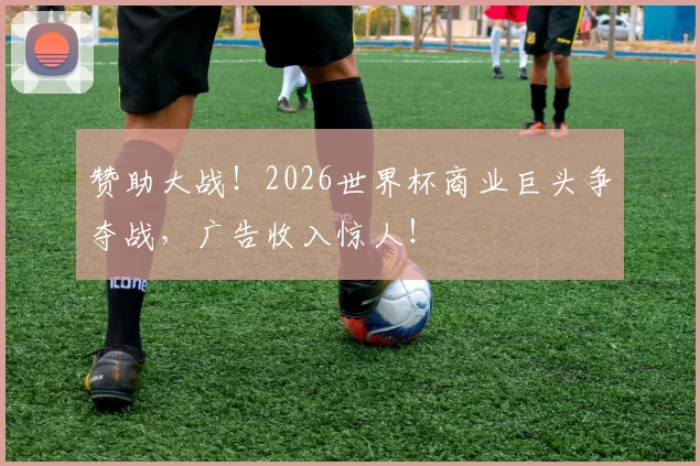 赞助大战!2026世界杯商业巨头争夺战,广告收入惊人!