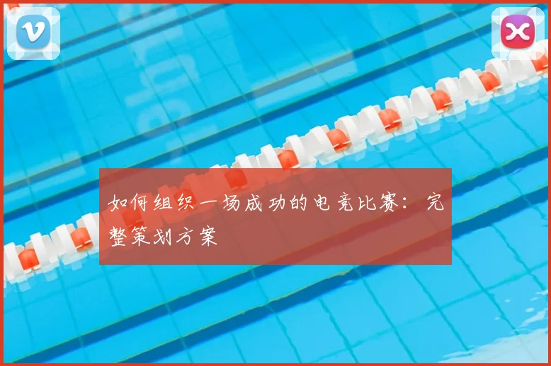 如何组织一场成功的电竞比赛：完整策划方案