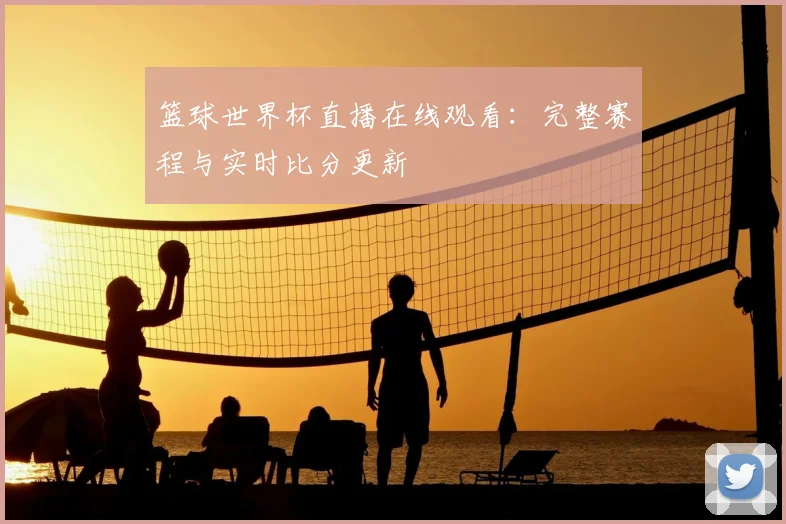 篮球世界杯直播在线观看:完整赛程与实时比分更新