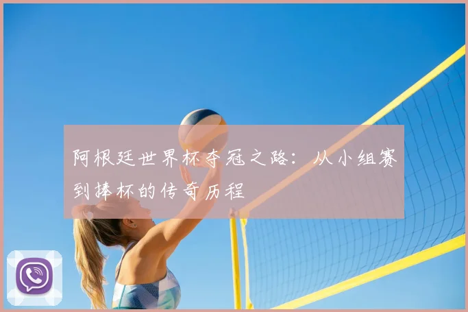 阿根廷世界杯夺冠之路:从小组赛到捧杯的传奇历程