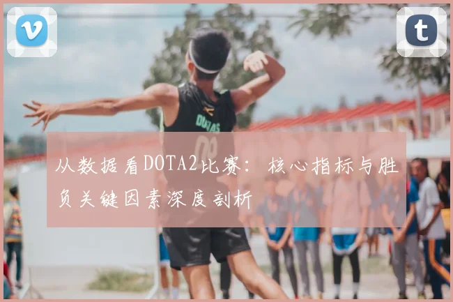 从数据看DOTA2比赛：核心指标与胜负关键因素深度剖析