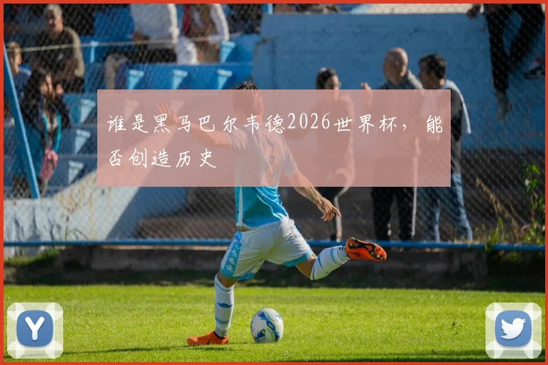 谁是黑马巴尔韦德2026世界杯，能否创造历史